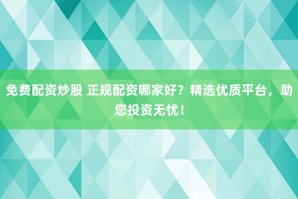 免费配资炒股 正规配资哪家好？精选优质平台，助您投资无忧！