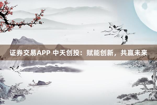证券交易APP 中天创投：赋能创新，共赢未来