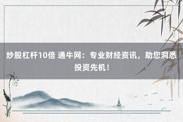 炒股杠杆10倍 通牛网：专业财经资讯，助您洞悉投资先机！