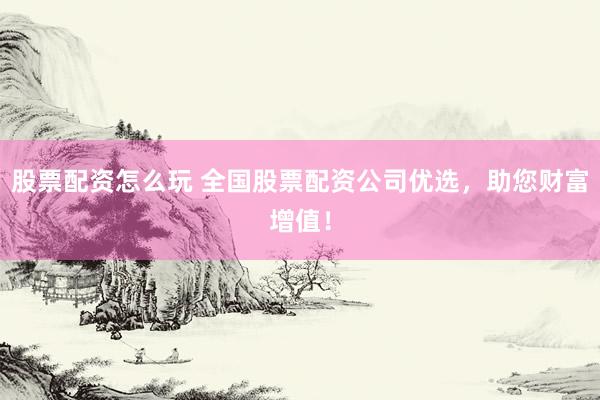 股票配资怎么玩 全国股票配资公司优选，助您财富增值！