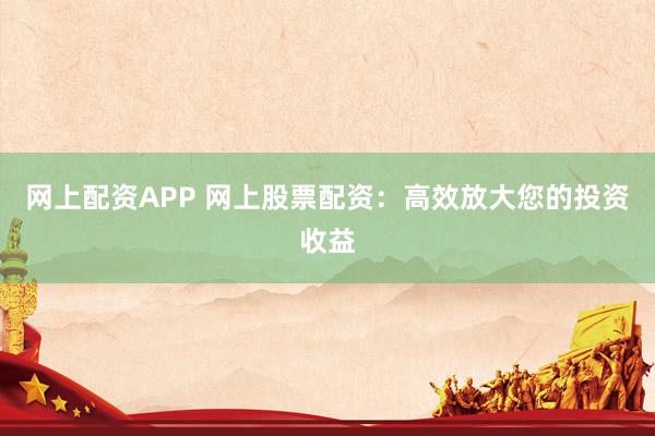 网上配资APP 网上股票配资：高效放大您的投资收益