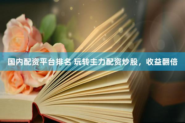 国内配资平台排名 玩转主力配资炒股，收益翻倍