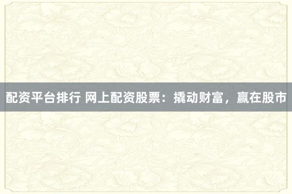 配资平台排行 网上配资股票：撬动财富，赢在股市