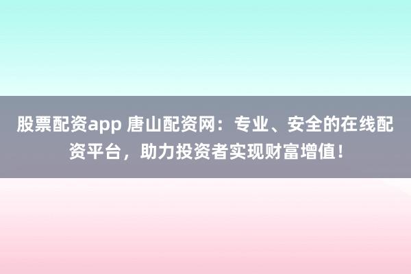 股票配资app 唐山配资网：专业、安全的在线配资平台，助力投资者实现财富增值！