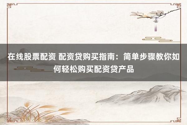 在线股票配资 配资贷购买指南：简单步骤教你如何轻松购买配资贷产品