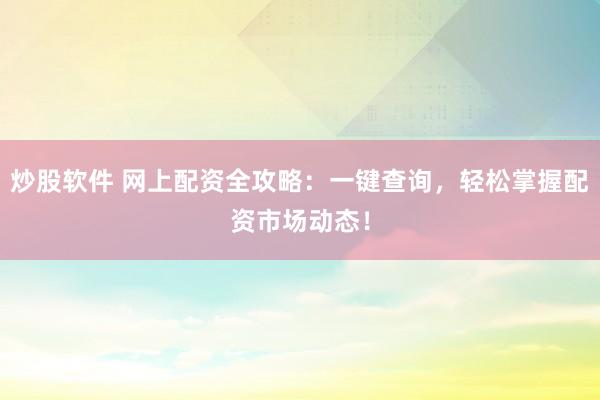 炒股软件 网上配资全攻略：一键查询，轻松掌握配资市场动态！