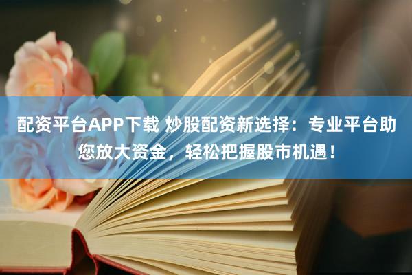 配资平台APP下载 炒股配资新选择：专业平台助您放大资金，轻松把握股市机遇！