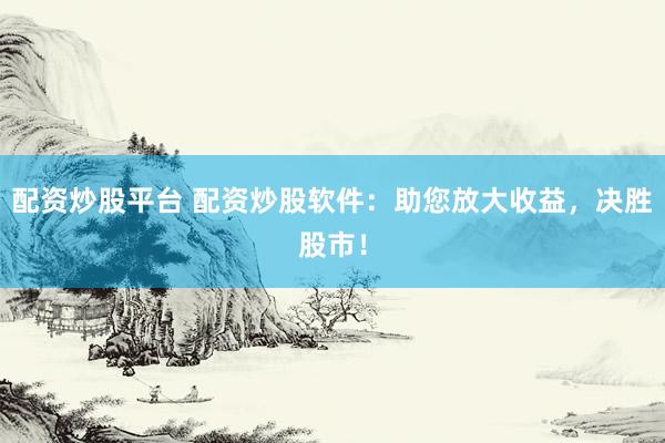 配资炒股平台 配资炒股软件：助您放大收益，决胜股市！