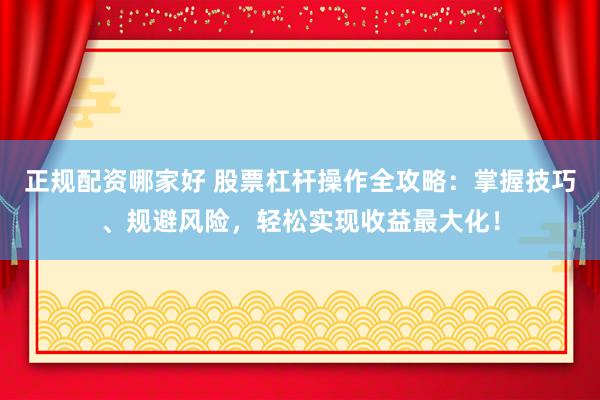 正规配资哪家好 股票杠杆操作全攻略：掌握技巧、规避风险，轻松实现收益最大化！