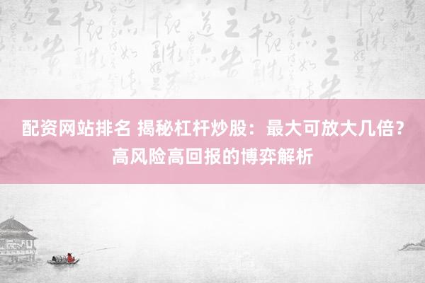 配资网站排名 揭秘杠杆炒股：最大可放大几倍？高风险高回报的博弈解析