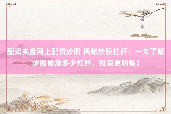 配资实盘网上配资炒股 揭秘炒股杠杆：一文了解炒股能加多少杠杆，投资更明智！