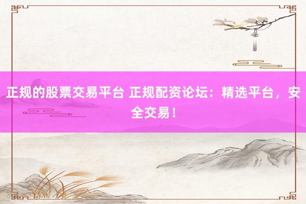 正规的股票交易平台 正规配资论坛：精选平台，安全交易！