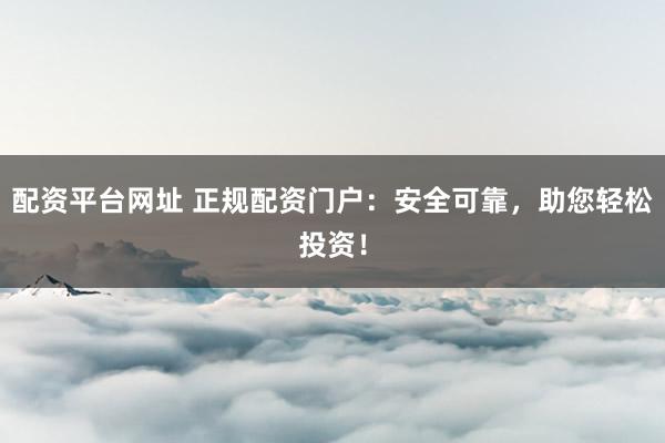 配资平台网址 正规配资门户：安全可靠，助您轻松投资！