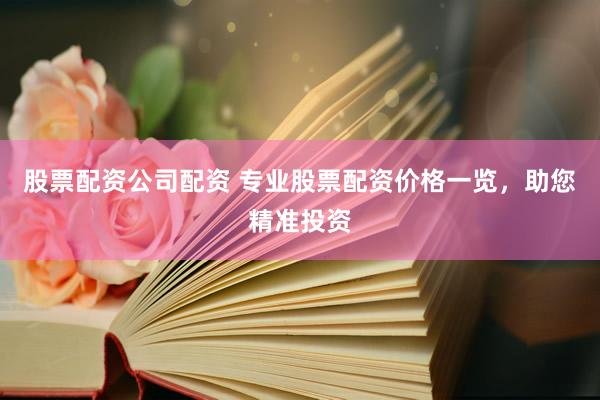 股票配资公司配资 专业股票配资价格一览，助您精准投资