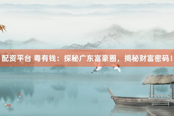 配资平台 粤有钱：探秘广东富豪圈，揭秘财富密码！