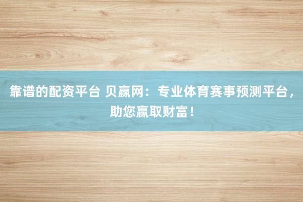 靠谱的配资平台 贝赢网：专业体育赛事预测平台，助您赢取财富！