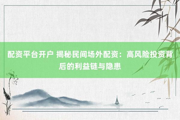 配资平台开户 揭秘民间场外配资：高风险投资背后的利益链与隐患