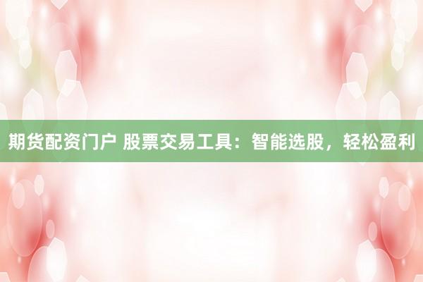 期货配资门户 股票交易工具：智能选股，轻松盈利