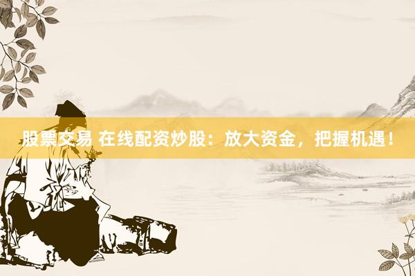 股票交易 在线配资炒股：放大资金，把握机遇！