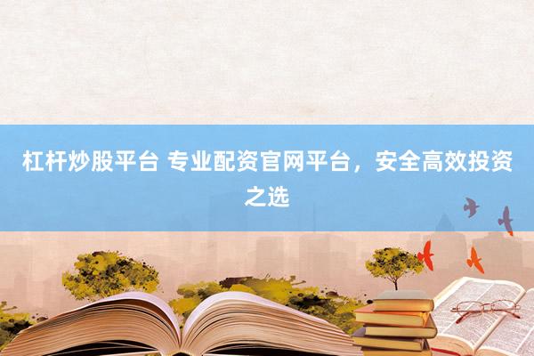 杠杆炒股平台 专业配资官网平台，安全高效投资之选