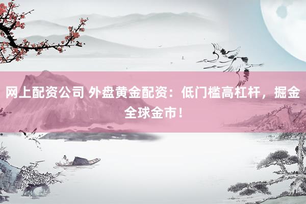 网上配资公司 外盘黄金配资：低门槛高杠杆，掘金全球金市！
