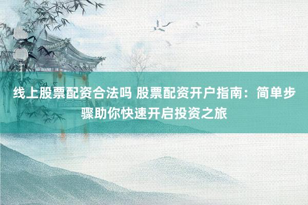 线上股票配资合法吗 股票配资开户指南：简单步骤助你快速开启投资之旅