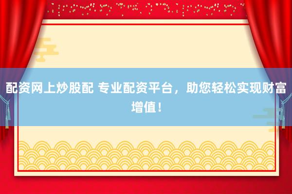 配资网上炒股配 专业配资平台，助您轻松实现财富增值！