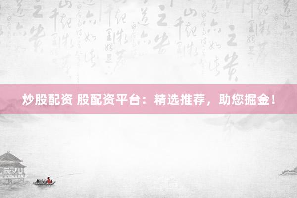 炒股配资 股配资平台：精选推荐，助您掘金！