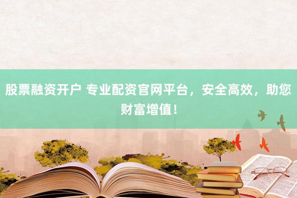 股票融资开户 专业配资官网平台，安全高效，助您财富增值！