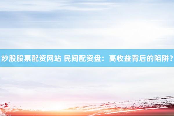 炒股股票配资网站 民间配资盘：高收益背后的陷阱？