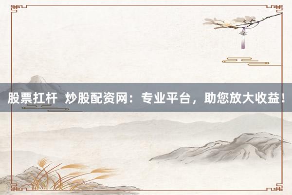 股票扛杆  炒股配资网：专业平台，助您放大收益！
