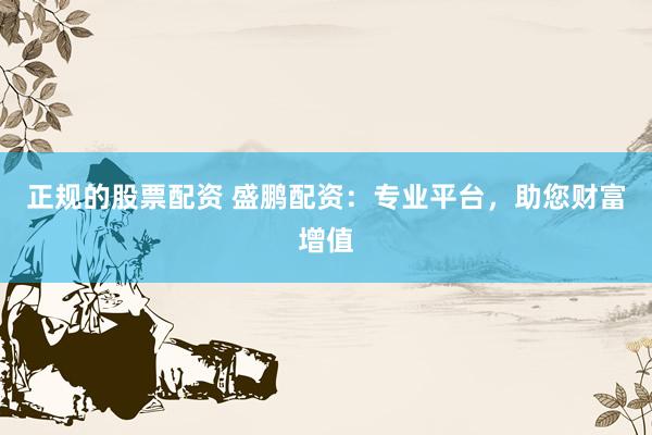 正规的股票配资 盛鹏配资：专业平台，助您财富增值