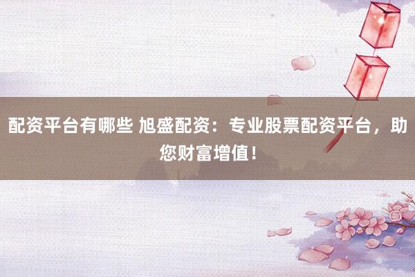 配资平台有哪些 旭盛配资：专业股票配资平台，助您财富增值！