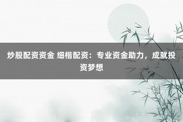 炒股配资资金 细楷配资：专业资金助力，成就投资梦想