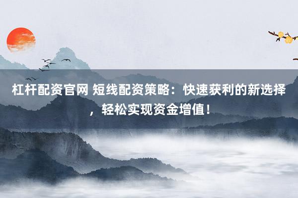 杠杆配资官网 短线配资策略：快速获利的新选择，轻松实现资金增值！