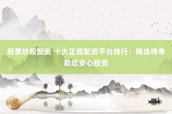 股票炒股配资 十大正规配资平台排行：精选榜单助您安心投资
