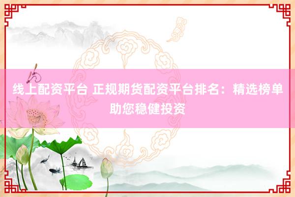 线上配资平台 正规期货配资平台排名：精选榜单助您稳健投资