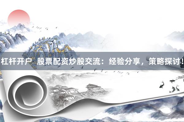 杠杆开户  股票配资炒股交流：经验分享，策略探讨！