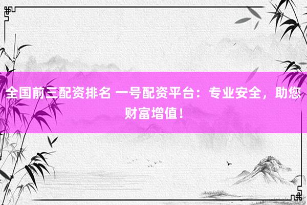 全国前三配资排名 一号配资平台：专业安全，助您财富增值！