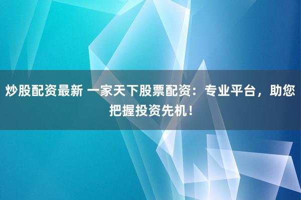 炒股配资最新 一家天下股票配资：专业平台，助您把握投资先机！
