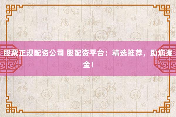 股票正规配资公司 股配资平台：精选推荐，助您掘金！