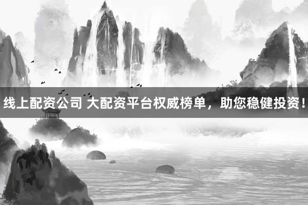 线上配资公司 大配资平台权威榜单，助您稳健投资！