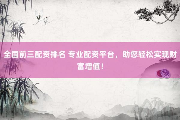 全国前三配资排名 专业配资平台，助您轻松实现财富增值！