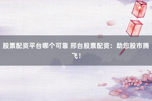 股票配资平台哪个可靠 邢台股票配资：助您股市腾飞！