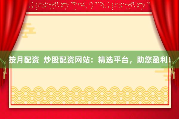 按月配资  炒股配资网站：精选平台，助您盈利！