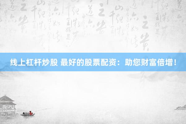 线上杠杆炒股 最好的股票配资：助您财富倍增！