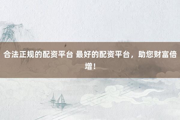 合法正规的配资平台 最好的配资平台，助您财富倍增！
