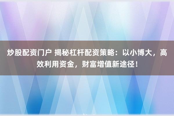 炒股配资门户 揭秘杠杆配资策略：以小博大，高效利用资金，财富增值新途径！