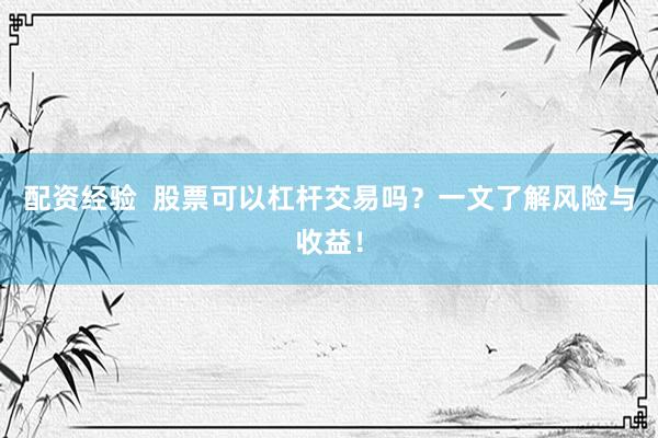 配资经验  股票可以杠杆交易吗？一文了解风险与收益！