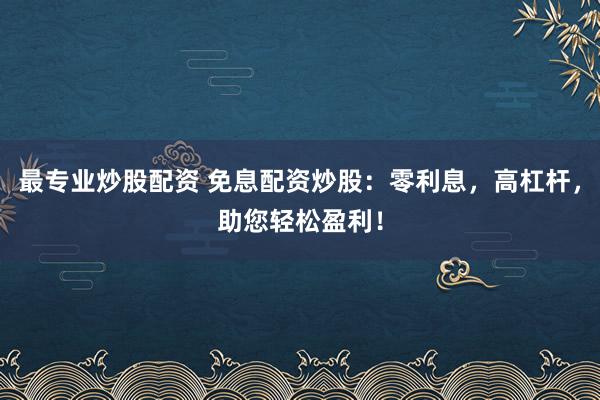 最专业炒股配资 免息配资炒股：零利息，高杠杆，助您轻松盈利！